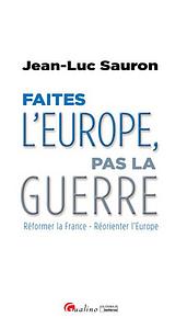 Faites l'Europe, pas la guerre - Réformer la France - Réorienter l'Europe